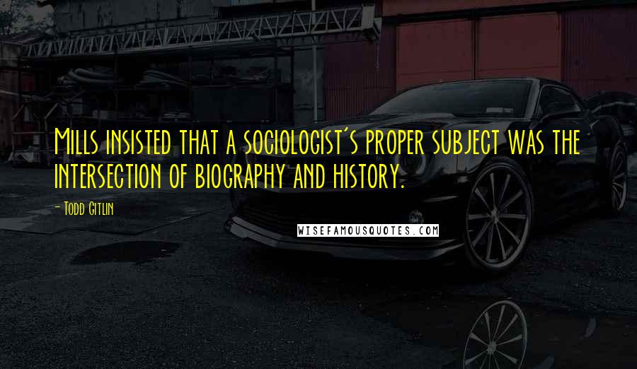 Todd Gitlin Quotes: Mills insisted that a sociologist's proper subject was the intersection of biography and history.