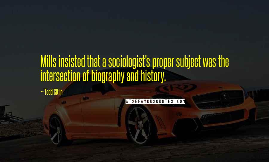 Todd Gitlin Quotes: Mills insisted that a sociologist's proper subject was the intersection of biography and history.