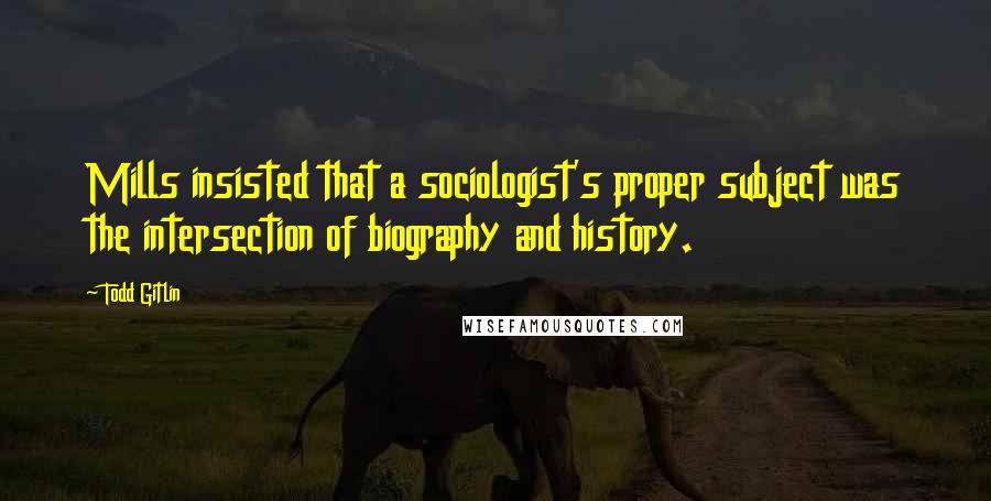 Todd Gitlin Quotes: Mills insisted that a sociologist's proper subject was the intersection of biography and history.