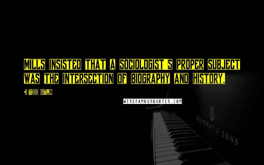 Todd Gitlin Quotes: Mills insisted that a sociologist's proper subject was the intersection of biography and history.