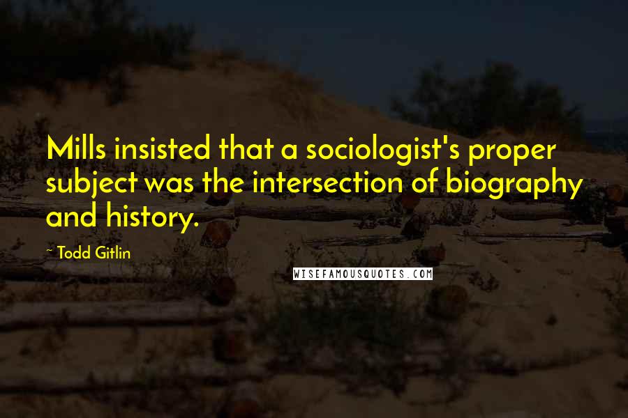 Todd Gitlin Quotes: Mills insisted that a sociologist's proper subject was the intersection of biography and history.