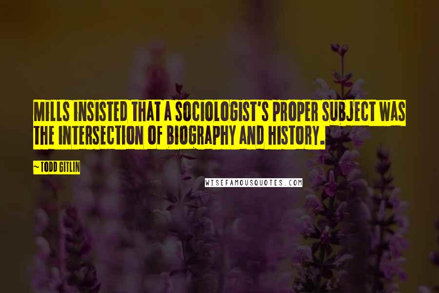 Todd Gitlin Quotes: Mills insisted that a sociologist's proper subject was the intersection of biography and history.