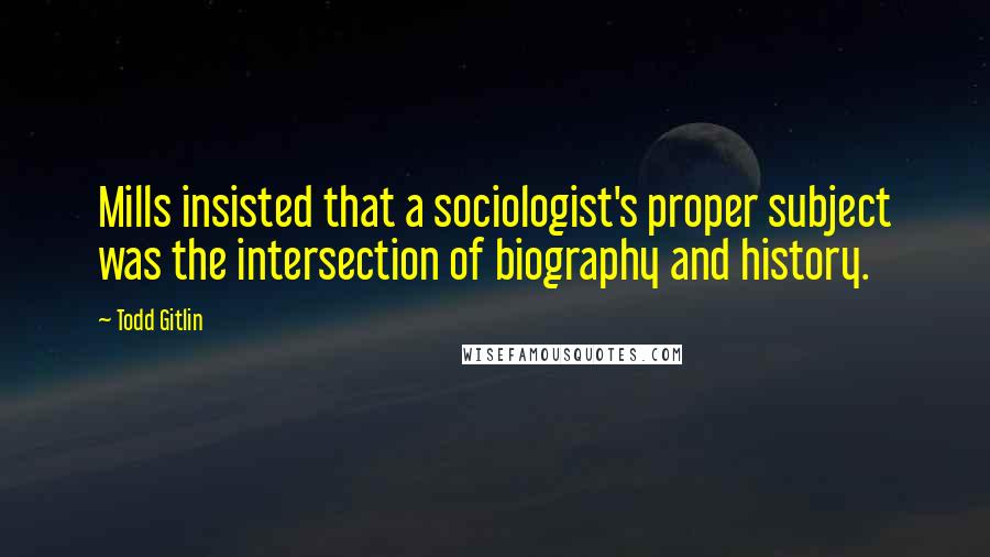 Todd Gitlin Quotes: Mills insisted that a sociologist's proper subject was the intersection of biography and history.