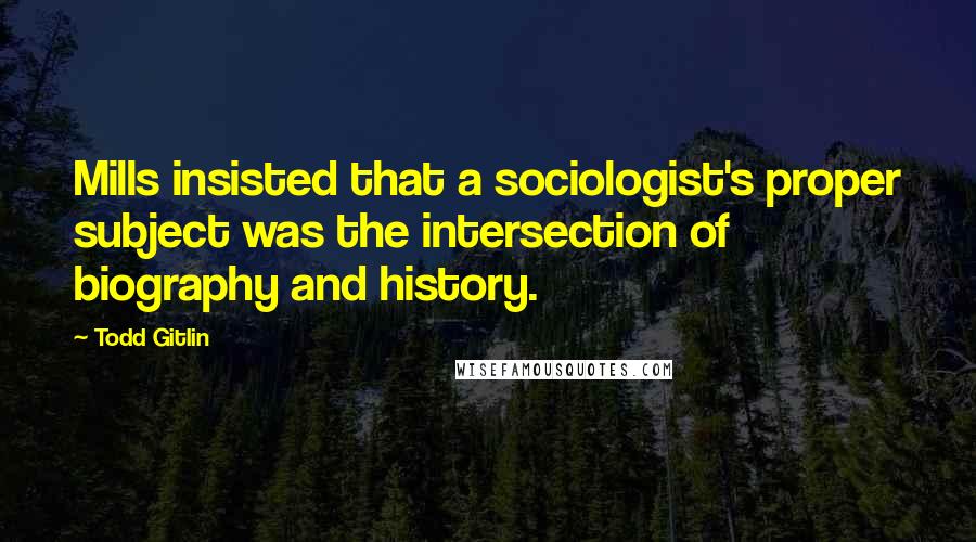 Todd Gitlin Quotes: Mills insisted that a sociologist's proper subject was the intersection of biography and history.