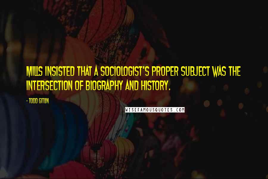 Todd Gitlin Quotes: Mills insisted that a sociologist's proper subject was the intersection of biography and history.