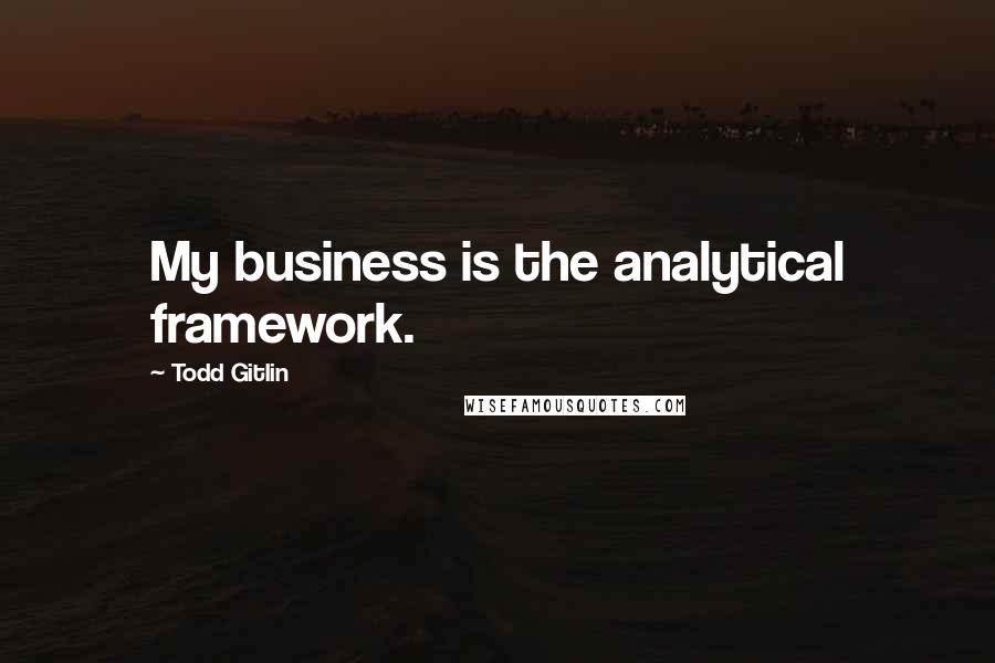 Todd Gitlin Quotes: My business is the analytical framework.