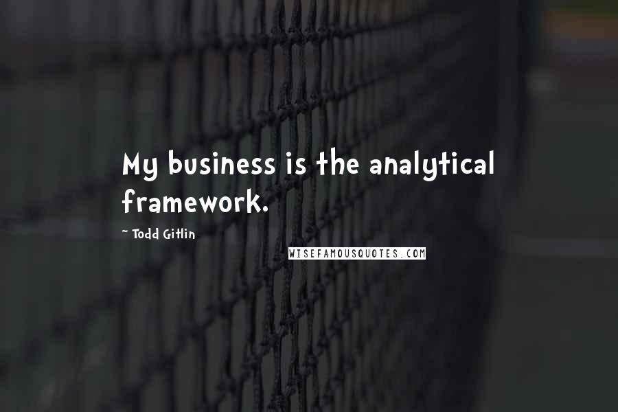 Todd Gitlin Quotes: My business is the analytical framework.