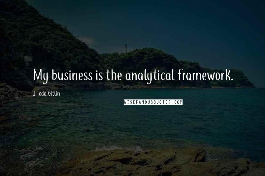 Todd Gitlin Quotes: My business is the analytical framework.