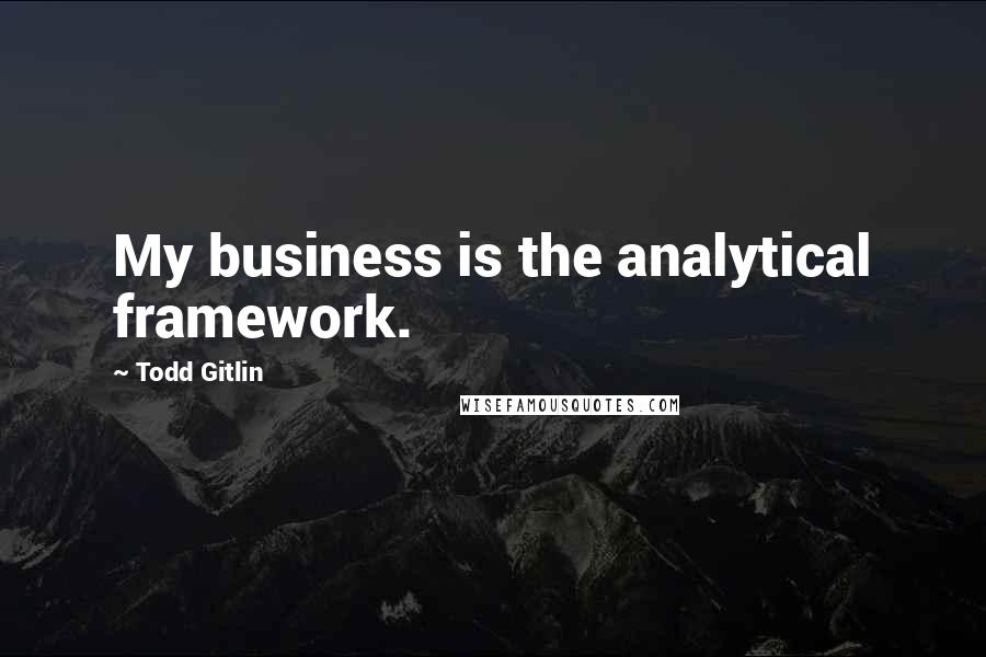 Todd Gitlin Quotes: My business is the analytical framework.