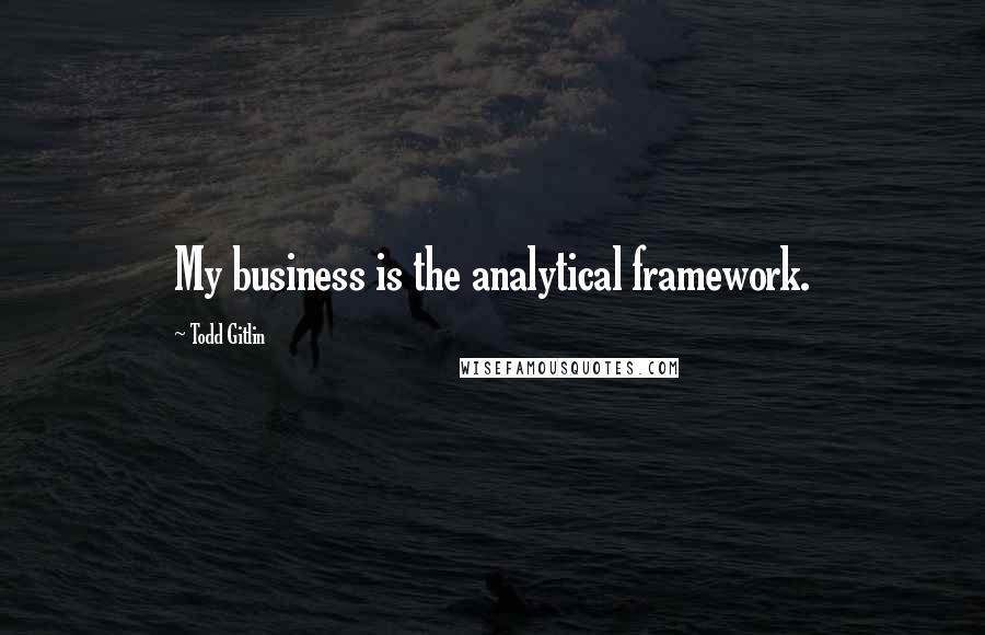 Todd Gitlin Quotes: My business is the analytical framework.