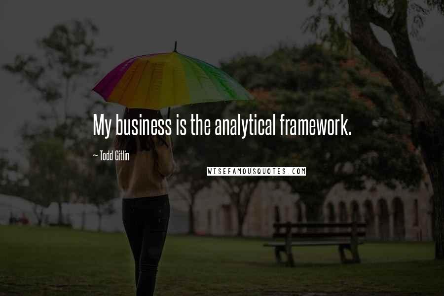 Todd Gitlin Quotes: My business is the analytical framework.