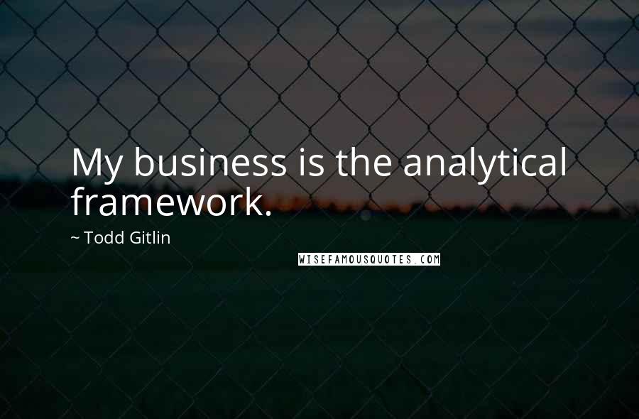 Todd Gitlin Quotes: My business is the analytical framework.