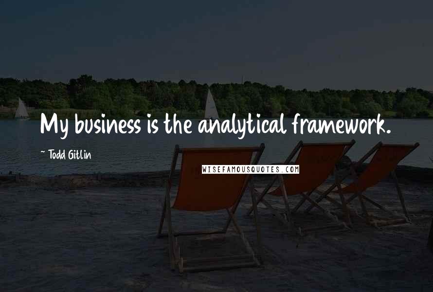 Todd Gitlin Quotes: My business is the analytical framework.