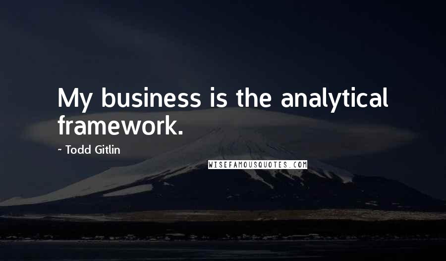 Todd Gitlin Quotes: My business is the analytical framework.