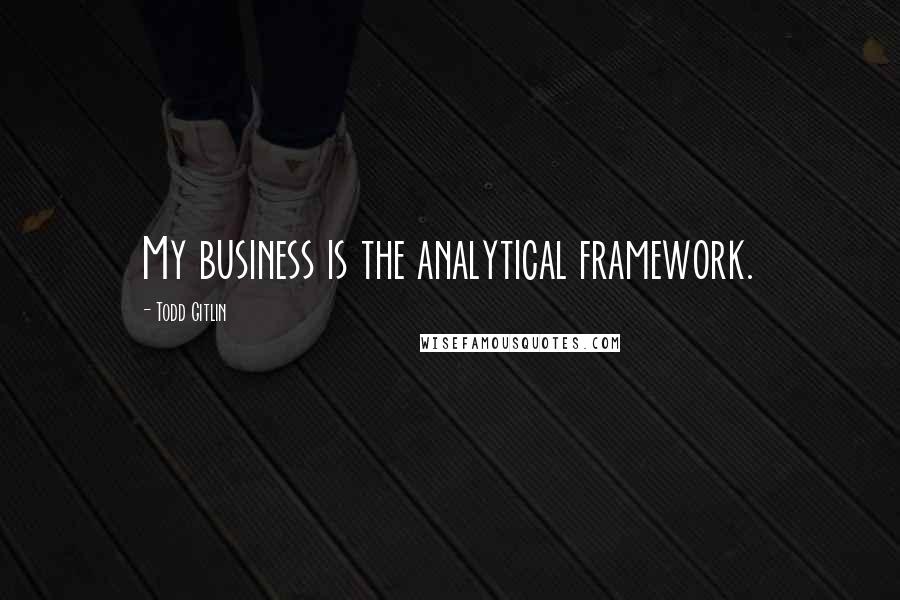Todd Gitlin Quotes: My business is the analytical framework.