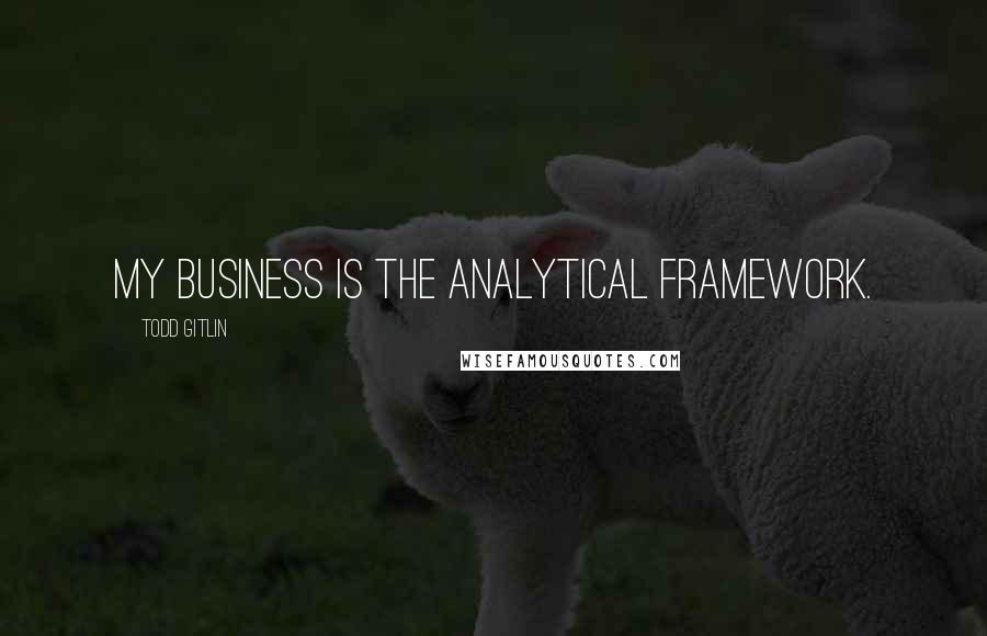 Todd Gitlin Quotes: My business is the analytical framework.