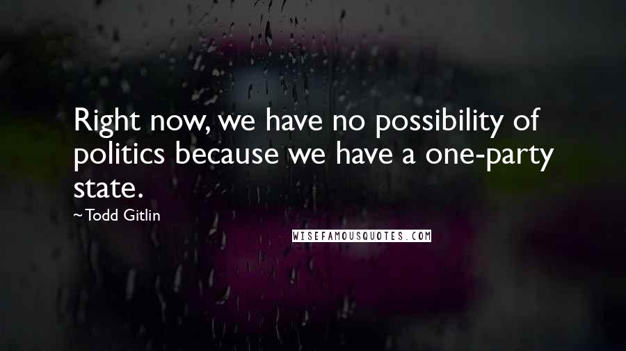 Todd Gitlin Quotes: Right now, we have no possibility of politics because we have a one-party state.