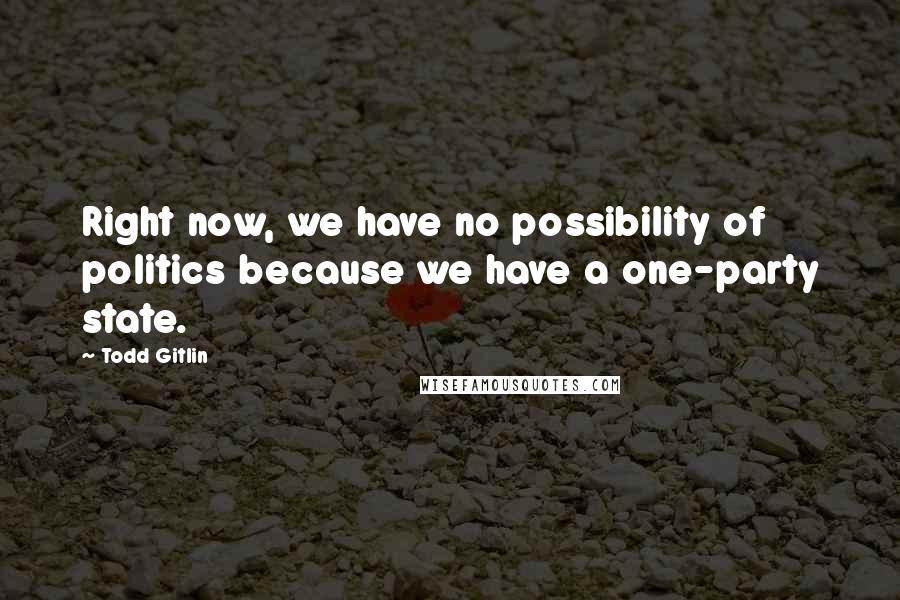 Todd Gitlin Quotes: Right now, we have no possibility of politics because we have a one-party state.