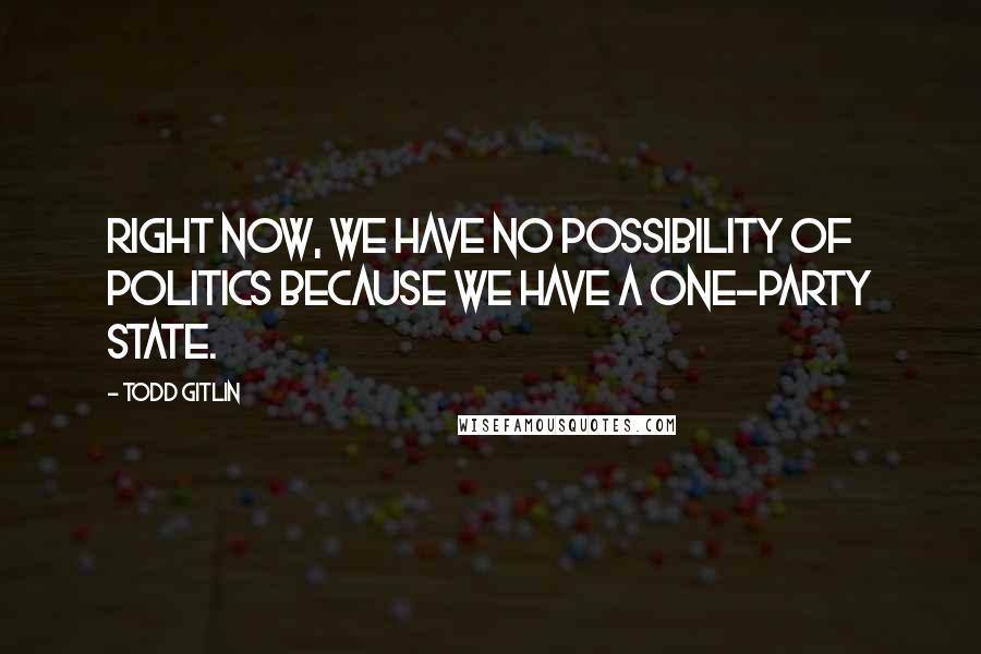 Todd Gitlin Quotes: Right now, we have no possibility of politics because we have a one-party state.