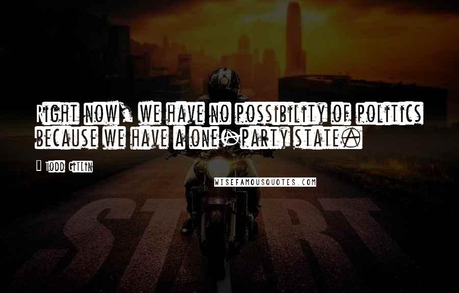 Todd Gitlin Quotes: Right now, we have no possibility of politics because we have a one-party state.