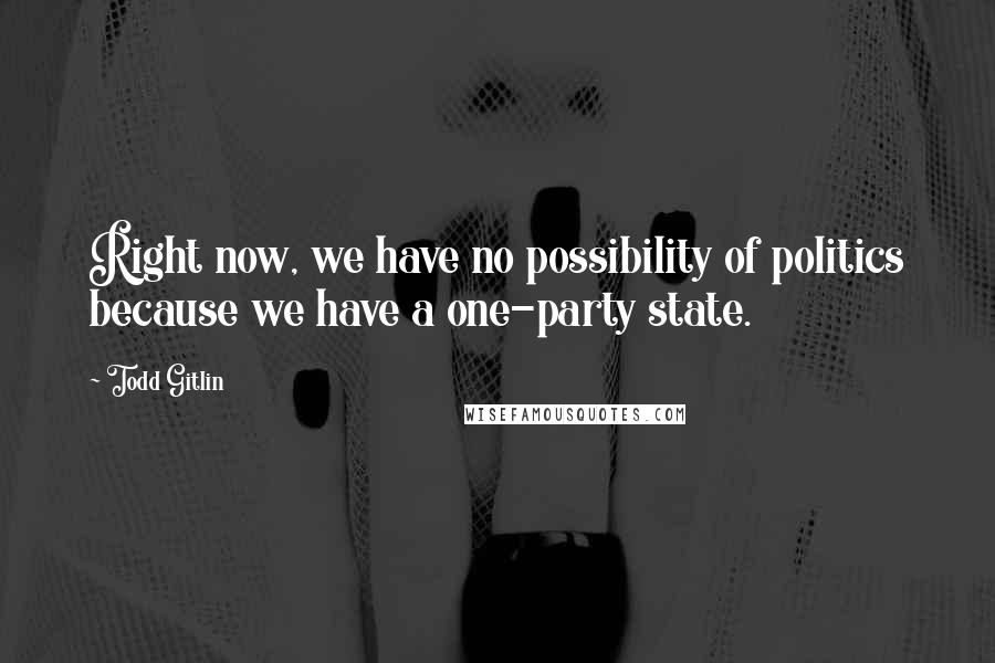 Todd Gitlin Quotes: Right now, we have no possibility of politics because we have a one-party state.