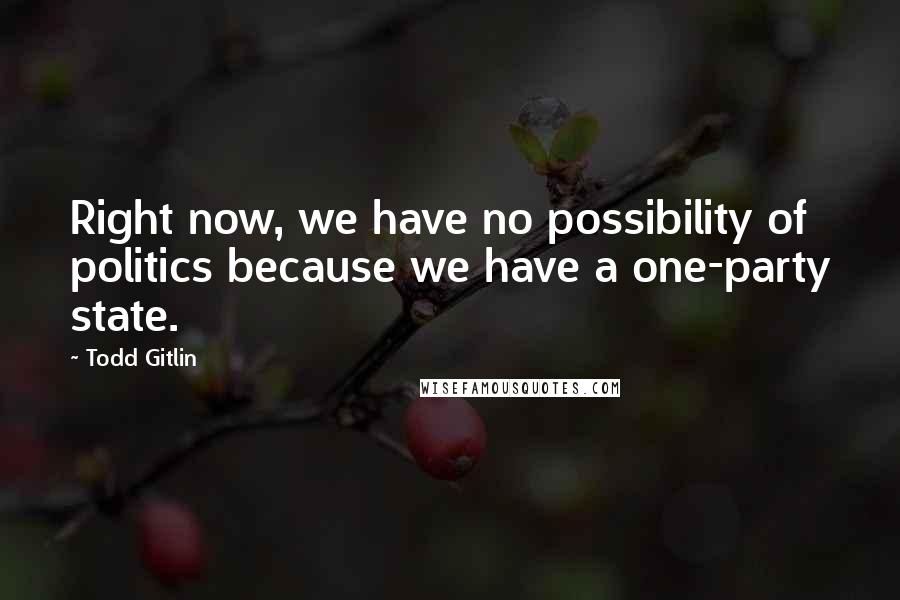 Todd Gitlin Quotes: Right now, we have no possibility of politics because we have a one-party state.