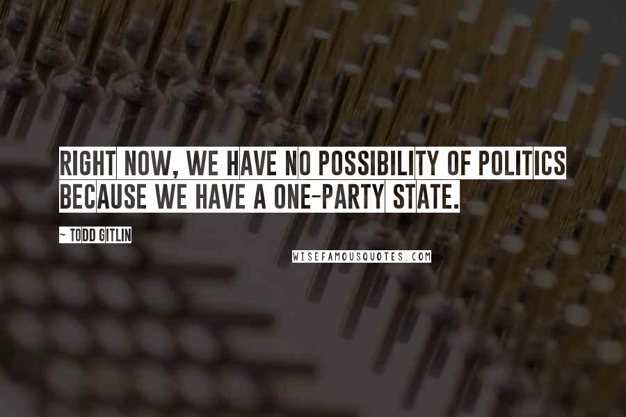 Todd Gitlin Quotes: Right now, we have no possibility of politics because we have a one-party state.