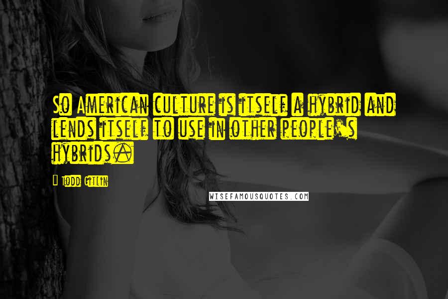 Todd Gitlin Quotes: So American culture is itself a hybrid and lends itself to use in other people's hybrids.