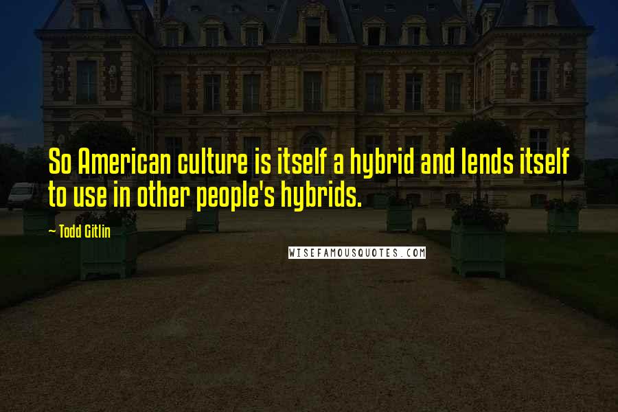 Todd Gitlin Quotes: So American culture is itself a hybrid and lends itself to use in other people's hybrids.