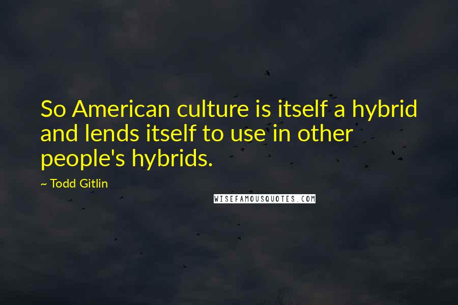 Todd Gitlin Quotes: So American culture is itself a hybrid and lends itself to use in other people's hybrids.