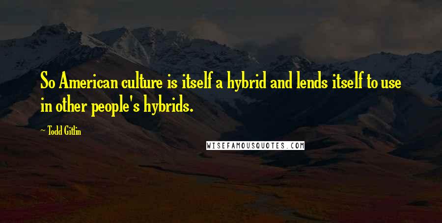 Todd Gitlin Quotes: So American culture is itself a hybrid and lends itself to use in other people's hybrids.