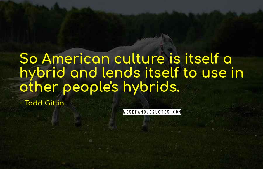 Todd Gitlin Quotes: So American culture is itself a hybrid and lends itself to use in other people's hybrids.