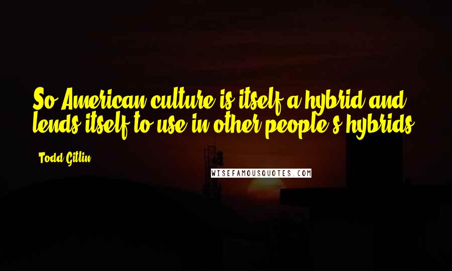 Todd Gitlin Quotes: So American culture is itself a hybrid and lends itself to use in other people's hybrids.