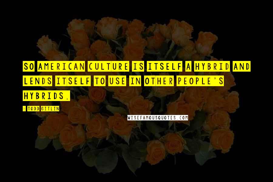 Todd Gitlin Quotes: So American culture is itself a hybrid and lends itself to use in other people's hybrids.