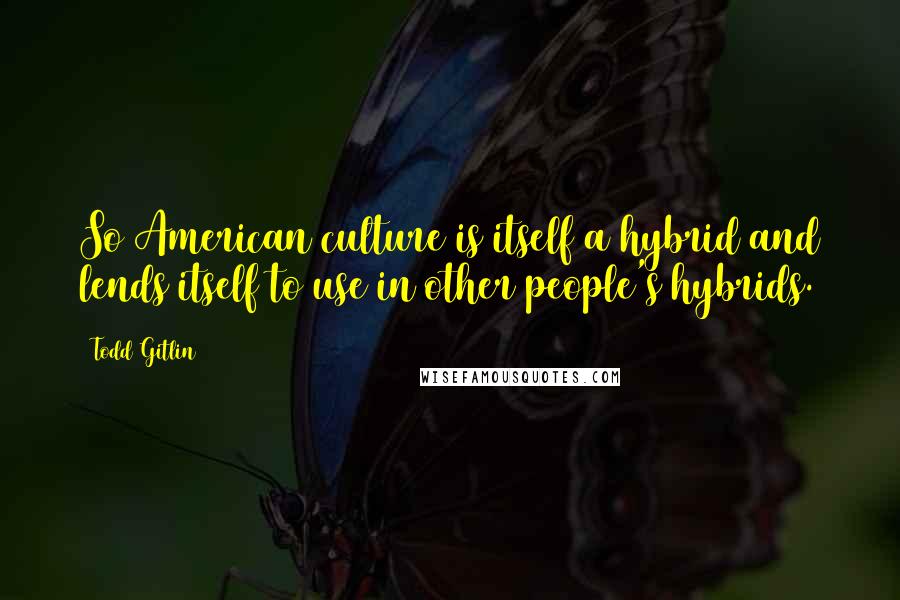 Todd Gitlin Quotes: So American culture is itself a hybrid and lends itself to use in other people's hybrids.