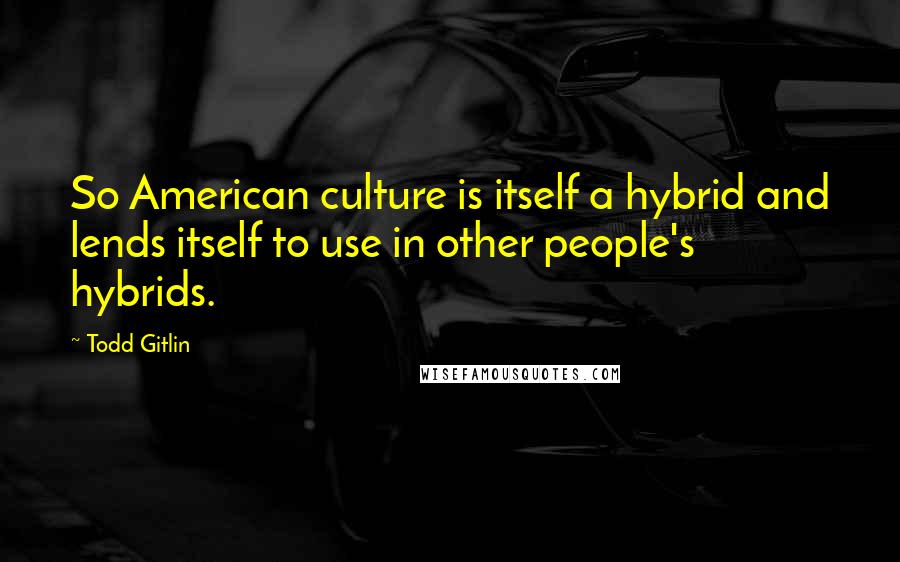 Todd Gitlin Quotes: So American culture is itself a hybrid and lends itself to use in other people's hybrids.