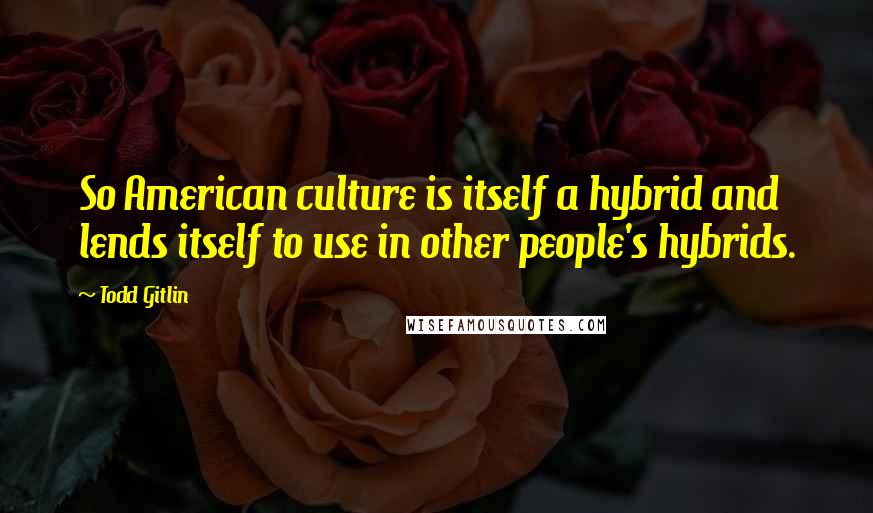 Todd Gitlin Quotes: So American culture is itself a hybrid and lends itself to use in other people's hybrids.