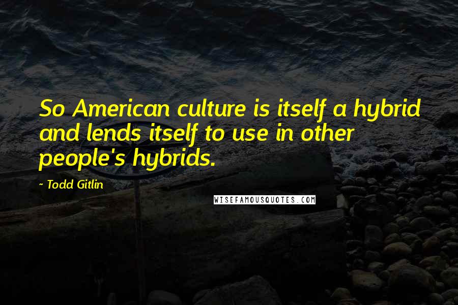 Todd Gitlin Quotes: So American culture is itself a hybrid and lends itself to use in other people's hybrids.