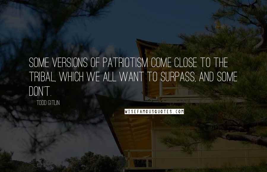 Todd Gitlin Quotes: Some versions of patriotism come close to the tribal, which we all want to surpass, and some don't.