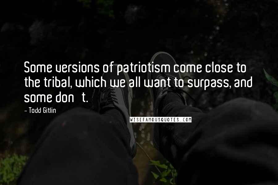 Todd Gitlin Quotes: Some versions of patriotism come close to the tribal, which we all want to surpass, and some don't.