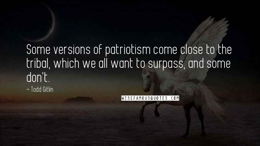 Todd Gitlin Quotes: Some versions of patriotism come close to the tribal, which we all want to surpass, and some don't.