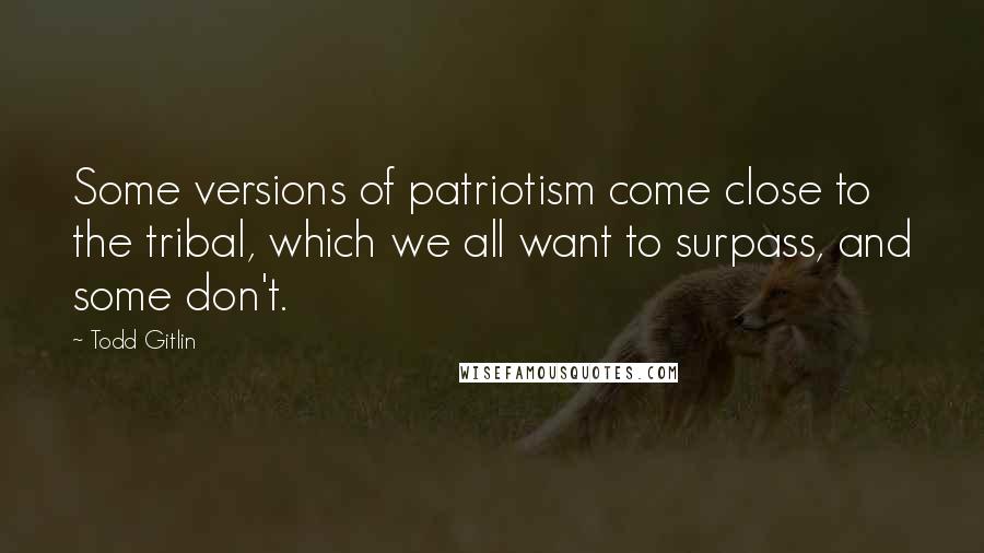 Todd Gitlin Quotes: Some versions of patriotism come close to the tribal, which we all want to surpass, and some don't.