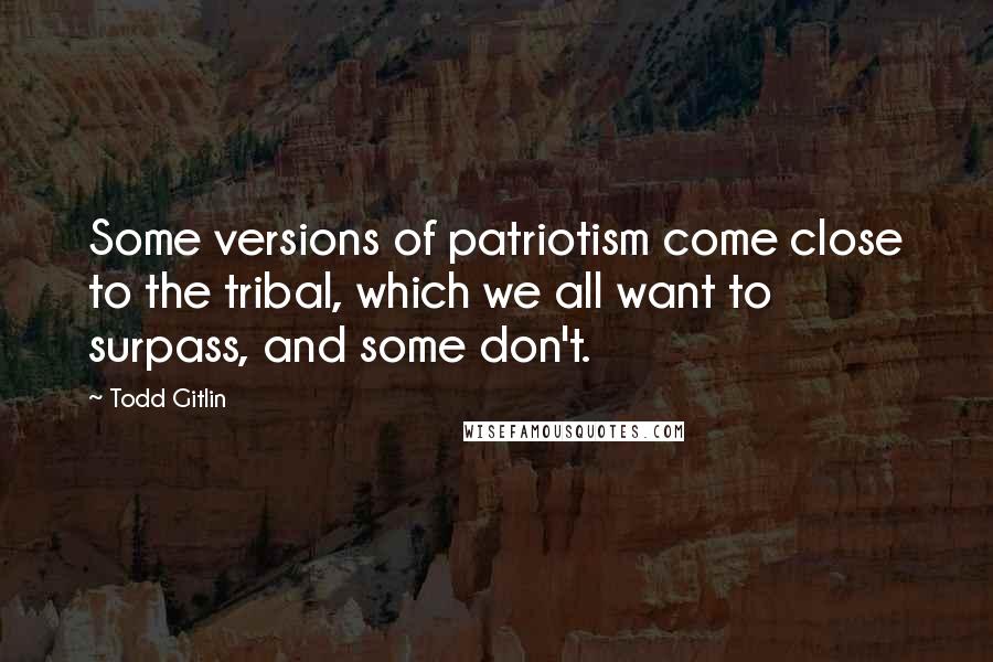 Todd Gitlin Quotes: Some versions of patriotism come close to the tribal, which we all want to surpass, and some don't.