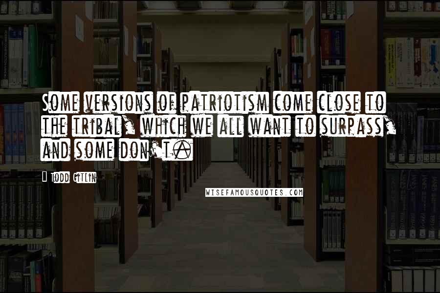 Todd Gitlin Quotes: Some versions of patriotism come close to the tribal, which we all want to surpass, and some don't.