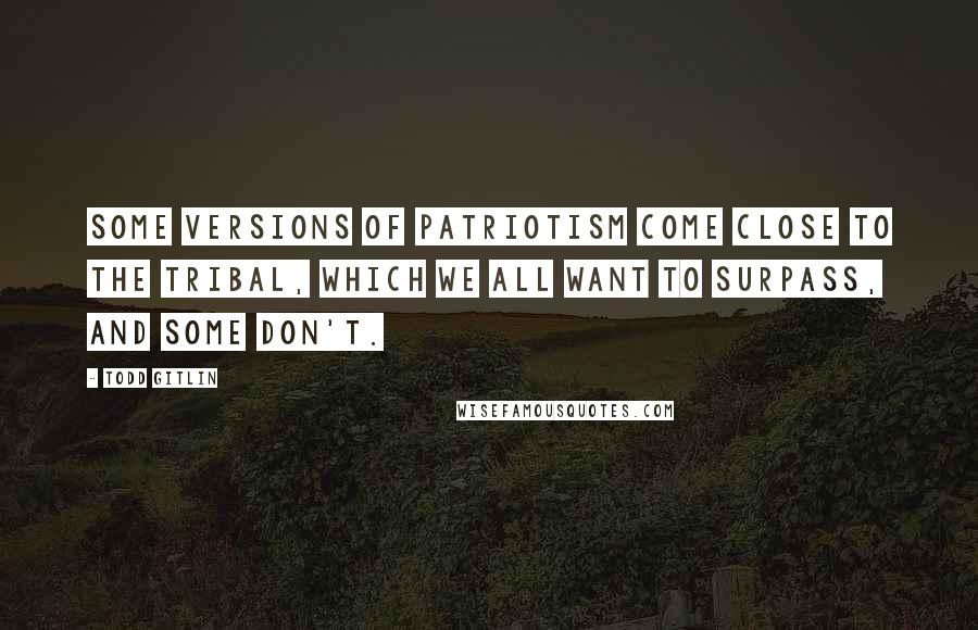 Todd Gitlin Quotes: Some versions of patriotism come close to the tribal, which we all want to surpass, and some don't.