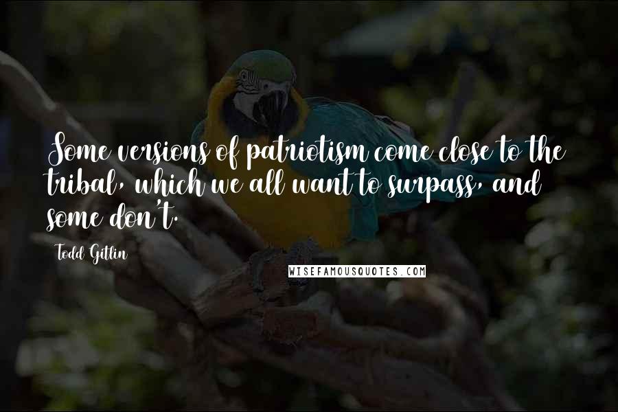 Todd Gitlin Quotes: Some versions of patriotism come close to the tribal, which we all want to surpass, and some don't.