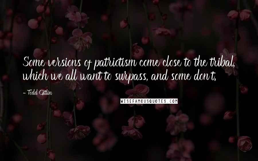 Todd Gitlin Quotes: Some versions of patriotism come close to the tribal, which we all want to surpass, and some don't.