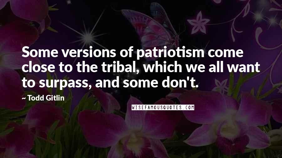 Todd Gitlin Quotes: Some versions of patriotism come close to the tribal, which we all want to surpass, and some don't.