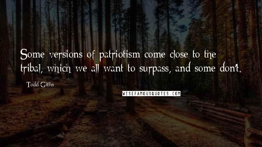 Todd Gitlin Quotes: Some versions of patriotism come close to the tribal, which we all want to surpass, and some don't.