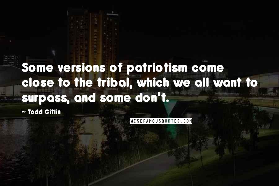 Todd Gitlin Quotes: Some versions of patriotism come close to the tribal, which we all want to surpass, and some don't.